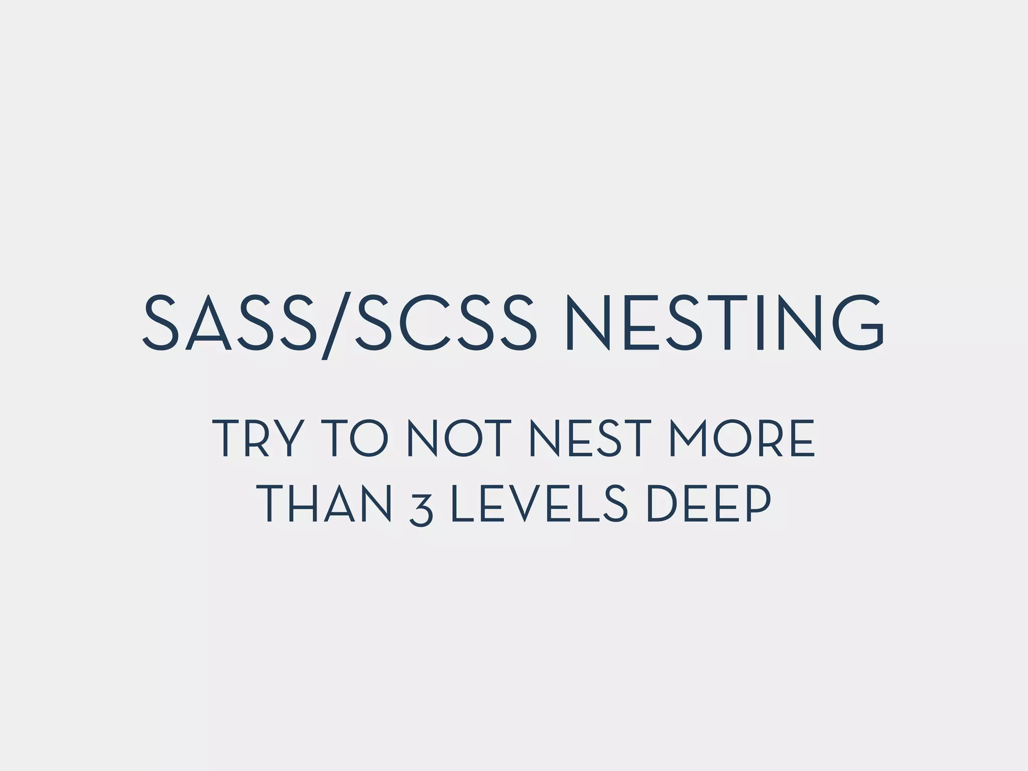 SASS/SCSS NESTING
TRY TO NOT NEST MORE
THAN 3 LEVELS DEEP
 