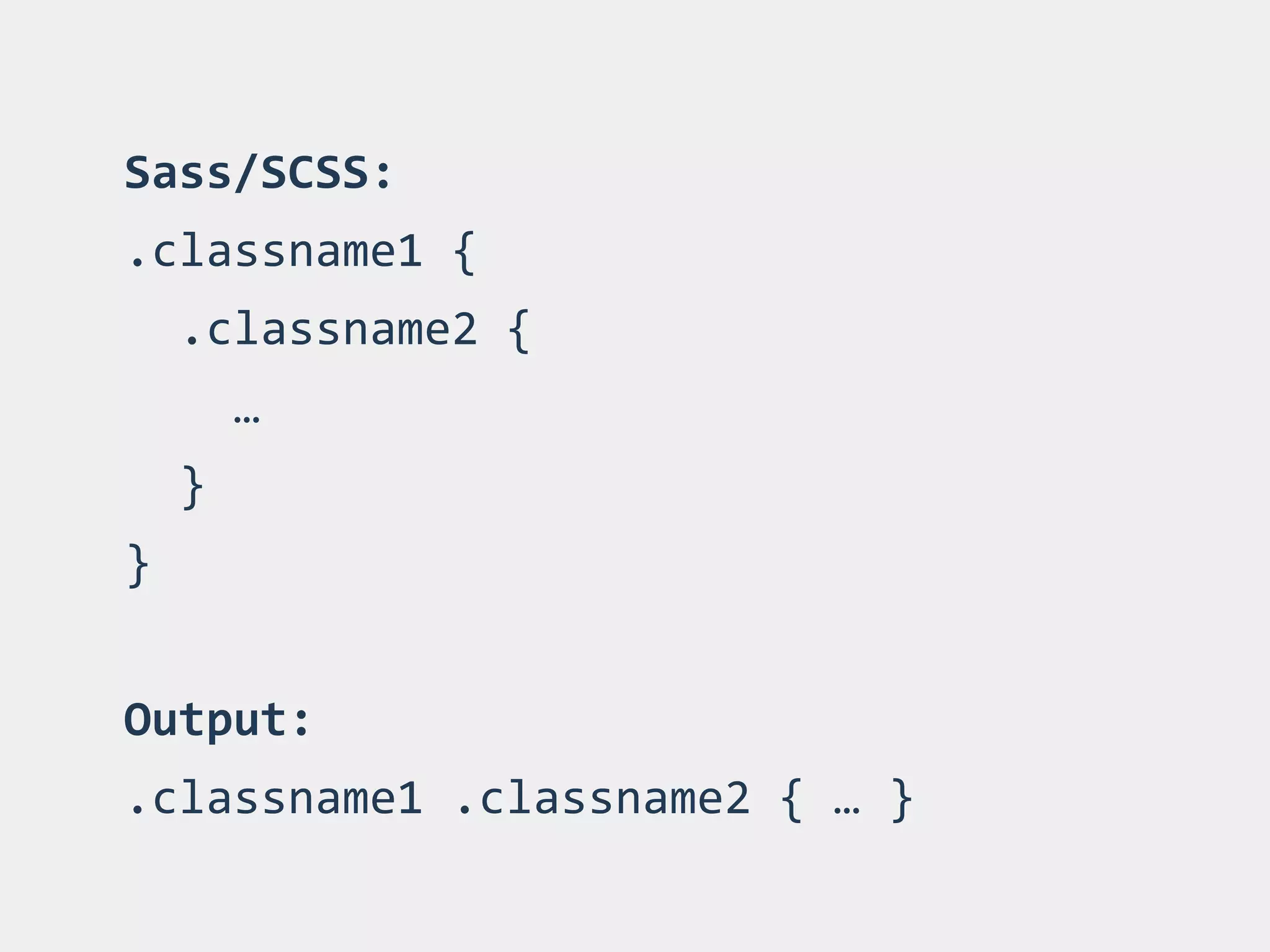Sass/SCSS:	
  
.classname1	
  {	
  
	
  	
  .classname2	
  {	
  
	
  	
  	
  	
  …	
  
	
  	
  }	
  
}	
  
 
Output:	
  	
  
.classname1	
  .classname2	
  {	
  …	
  }
 