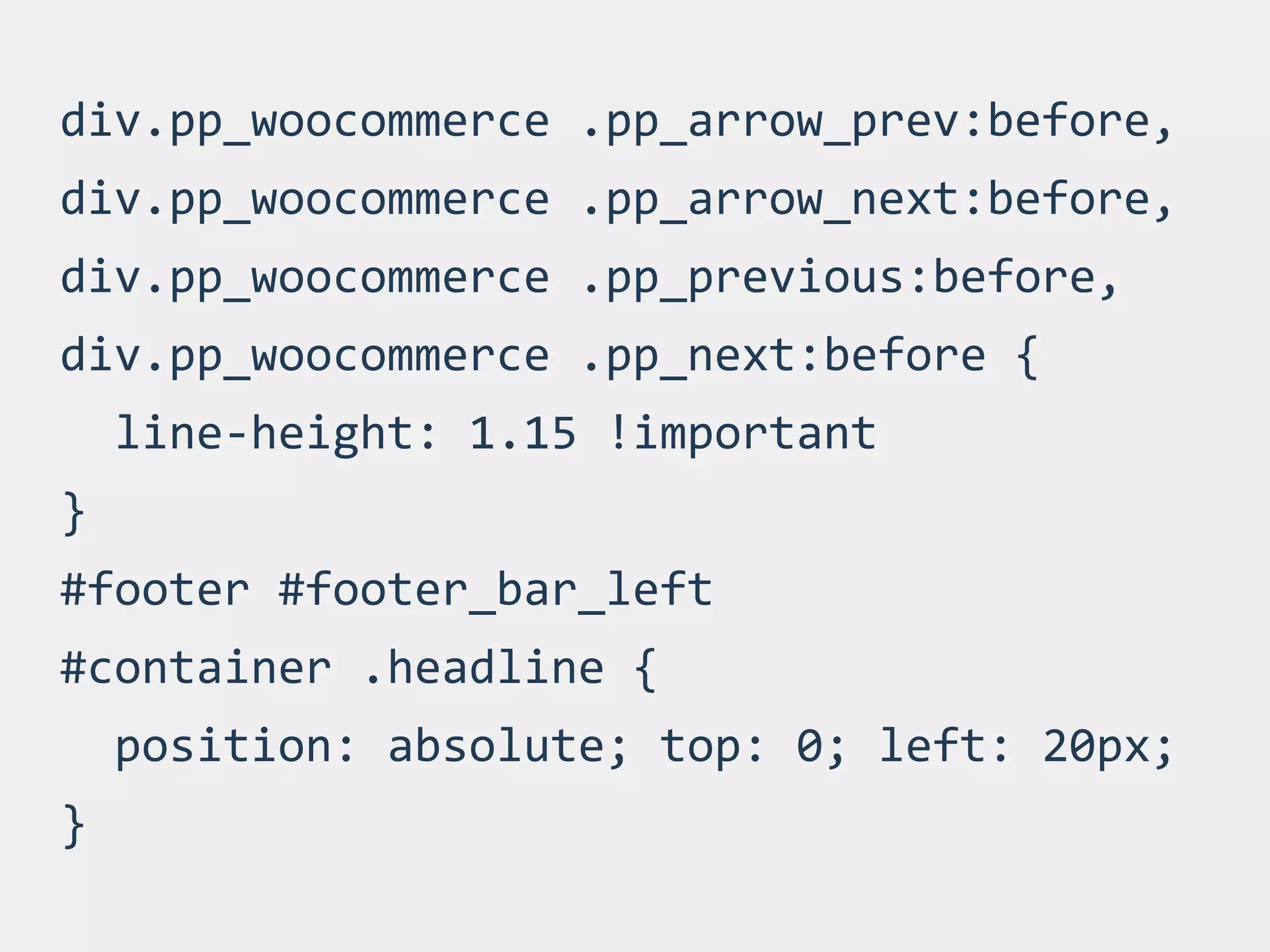 div.pp_woocommerce	
  .pp_arrow_prev:before,	
  
div.pp_woocommerce	
  .pp_arrow_next:before,	
  
div.pp_woocommerce	
  .pp_previous:before,	
  
div.pp_woocommerce	
  .pp_next:before	
  {	
  
	
  	
  line-­‐height:	
  1.15	
  !important	
  
}	
  
#footer	
  #footer_bar_left	
  
#container	
  .headline	
  {	
  
	
  	
  position:	
  absolute;	
  top:	
  0;	
  left:	
  20px;	
  
}
 