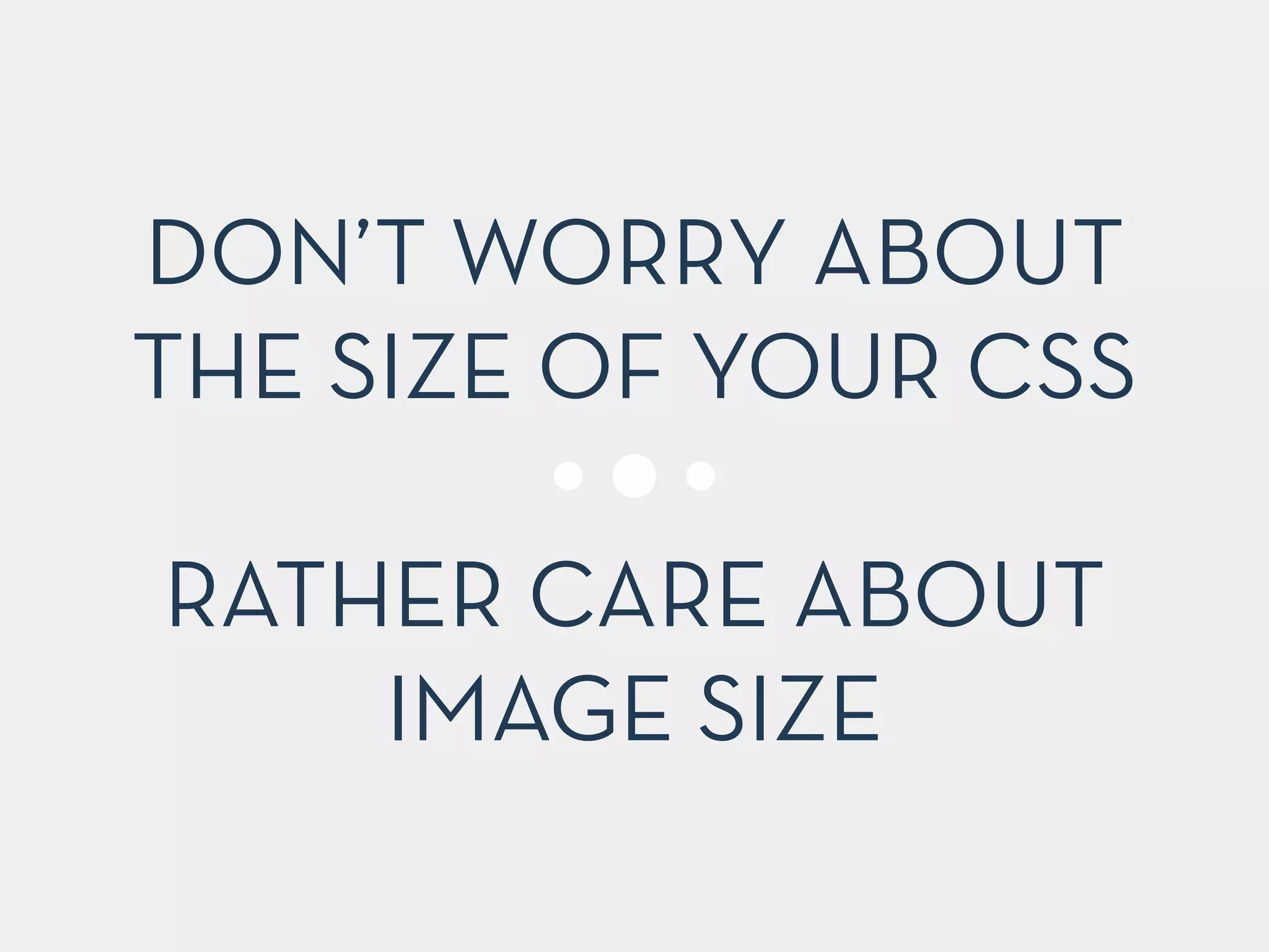 DON’T WORRY ABOUT
THE SIZE OF YOUR CSS
!
RATHER CARE ABOUT
IMAGE SIZE
 