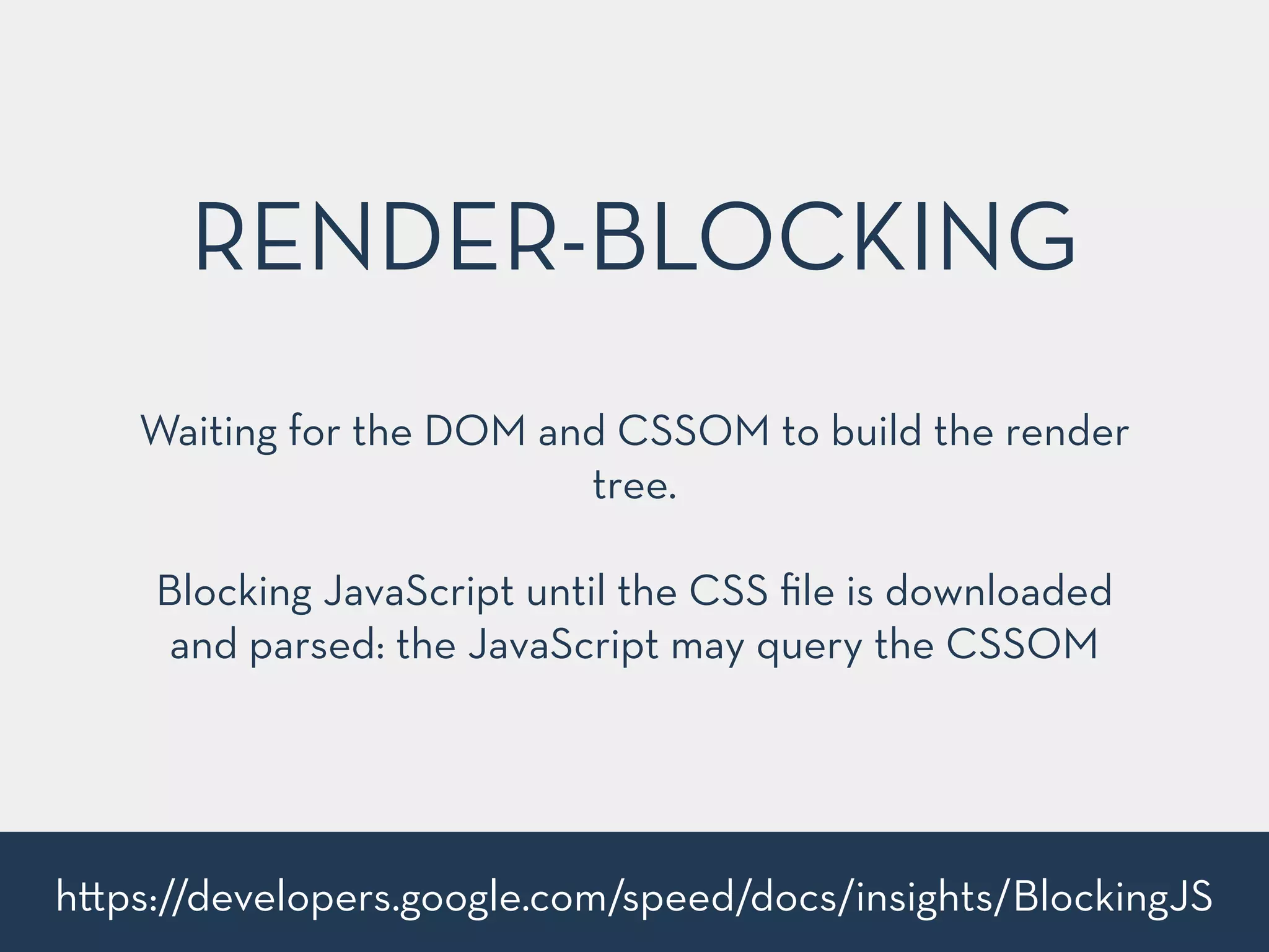 Waiting for the DOM and CSSOM to build the render
tree.
!
Blocking JavaScript until the CSS ﬁle is downloaded
and parsed: the JavaScript may query the CSSOM
RENDER-BLOCKING
h ps://developers.google.com/speed/docs/insights/BlockingJS
 