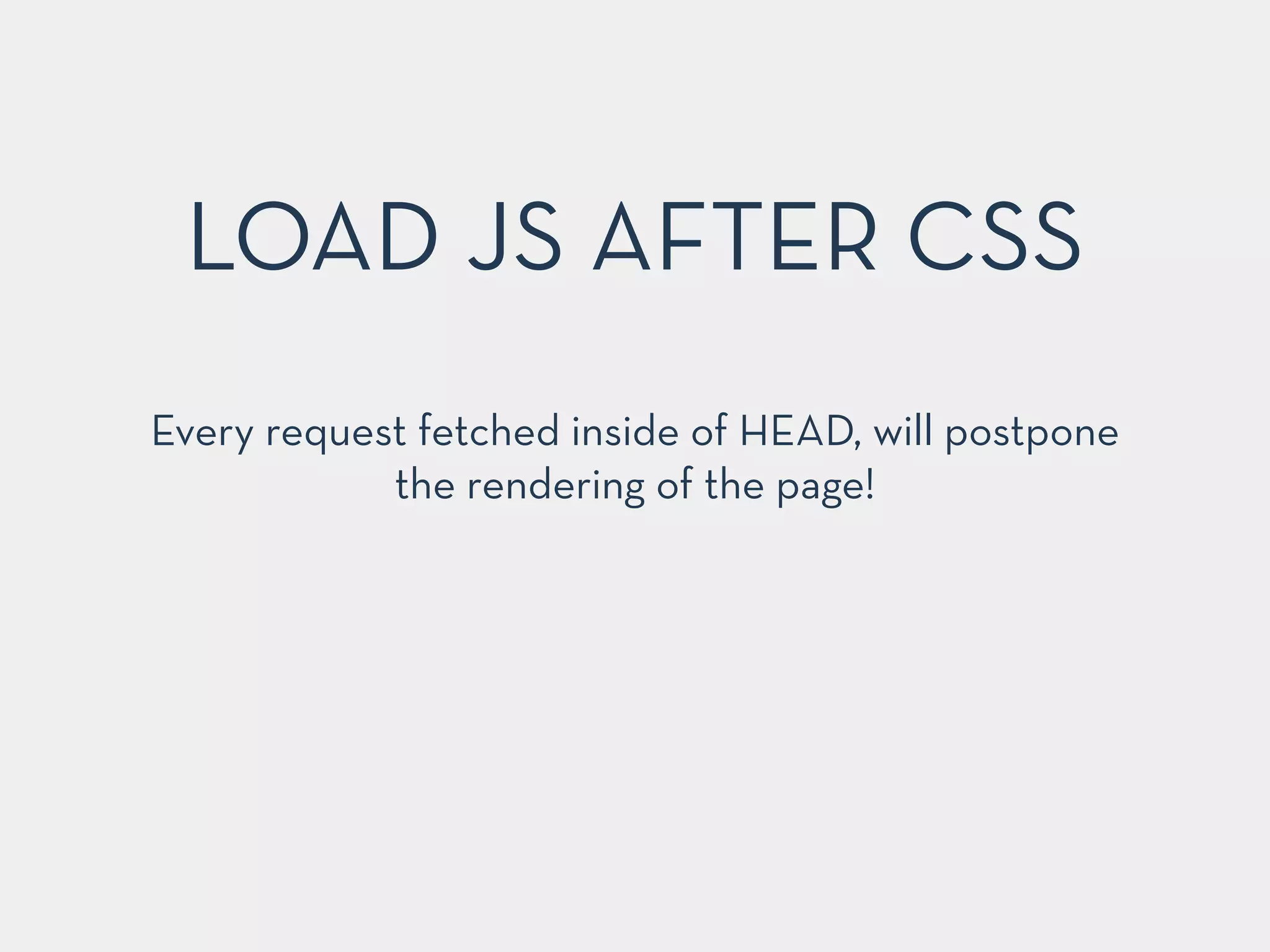 Every request fetched inside of HEAD, will postpone
the rendering of the page!
LOAD JS AFTER CSS
 