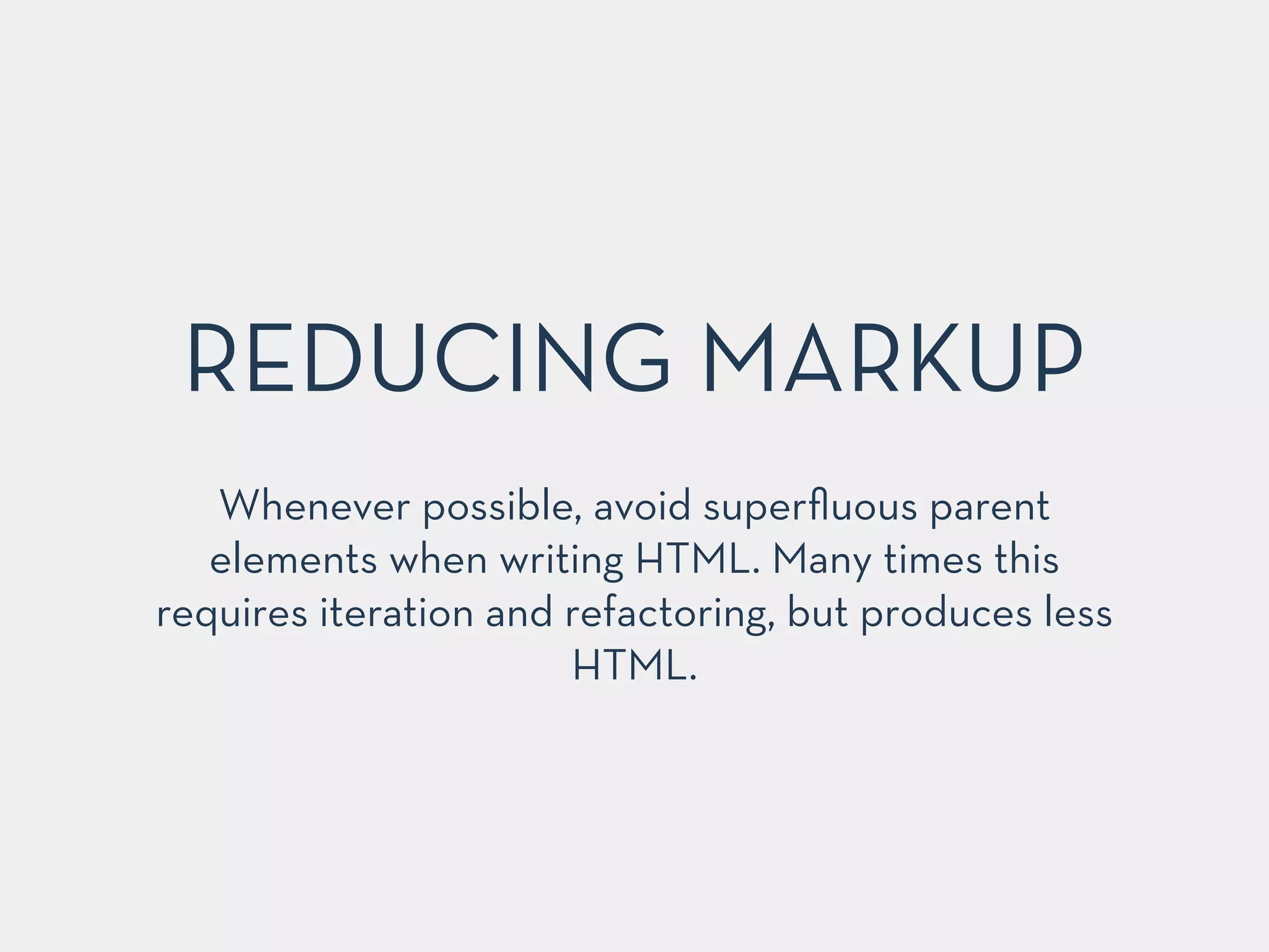 Whenever possible, avoid superﬂuous parent
elements when writing HTML. Many times this
requires iteration and refactoring, but produces less
HTML.
REDUCING MARKUP
 