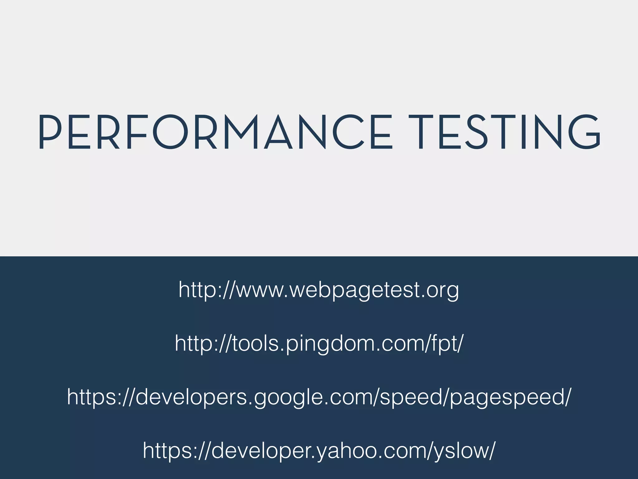 PERFORMANCE TESTING
http://www.webpagetest.org
!
http://tools.pingdom.com/fpt/
!
https://developers.google.com/speed/pagespeed/
!
https://developer.yahoo.com/yslow/
 