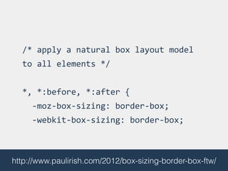 /*	
  apply	
  a	
  natural	
  box	
  layout	
  model	
  
to	
  all	
  elements	
  */	
  
!
*,	
  *:before,	
  *:after	
  {	
  
	
  	
  -­‐moz-­‐box-­‐sizing:	
  border-­‐box;	
  	
  
	
  	
  -­‐webkit-­‐box-­‐sizing:	
  border-­‐box;	
  	
  	
  	
  
http://www.paulirish.com/2012/box-sizing-border-box-ftw/
 