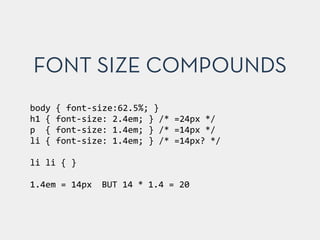 body	
  {	
  font-­‐size:62.5%;	
  }	
  
h1	
  {	
  font-­‐size:	
  2.4em;	
  }	
  /*	
  =24px	
  */	
  
p	
  	
  {	
  font-­‐size:	
  1.4em;	
  }	
  /*	
  =14px	
  */	
  
li	
  {	
  font-­‐size:	
  1.4em;	
  }	
  /*	
  =14px?	
  */	
  
!
li	
  li	
  {	
  }	
  
!
1.4em	
  =	
  14px	
   BUT	
  14	
  *	
  1.4	
  =	
  20
FONT SIZE COMPOUNDS
 