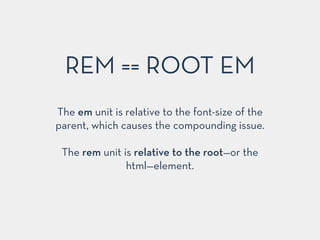 The em unit is relative to the font-size of the
parent, which causes the compounding issue.
!
The rem unit is relative to the root—or the
html—element.
REM == ROOT EM
 