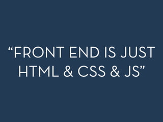 “FRONT END IS JUST
HTML & CSS & JS”
 