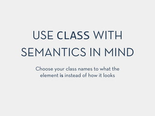 USE CLASS WITH
SEMANTICS IN MIND
Choose your class names to what the
element is instead of how it looks
 