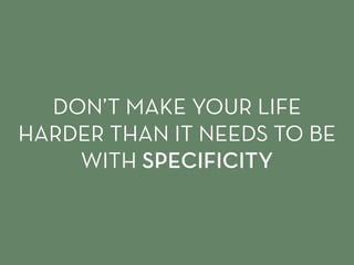 DON’T MAKE YOUR LIFE
HARDER THAN IT NEEDS TO BE
WITH SPECIFICITY
 