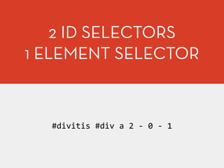 2 ID SELECTORS
1 ELEMENT SELECTOR
#divitis	
  #div	
  a	
  2	
  -­‐	
  0	
  -­‐	
  1
 