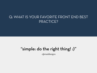 –@maddesigns
“simple: do the right thing! :)”
Q: WHAT IS YOUR FAVORITE FRONT END BEST
PRACTICE?
 