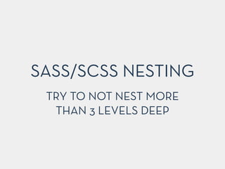 SASS/SCSS NESTING
TRY TO NOT NEST MORE
THAN 3 LEVELS DEEP
 