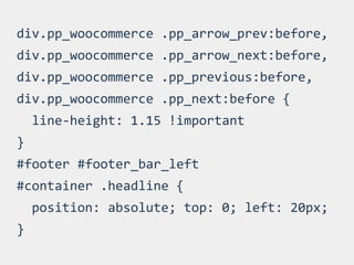 div.pp_woocommerce	
  .pp_arrow_prev:before,	
  
div.pp_woocommerce	
  .pp_arrow_next:before,	
  
div.pp_woocommerce	
  .pp_previous:before,	
  
div.pp_woocommerce	
  .pp_next:before	
  {	
  
	
  	
  line-­‐height:	
  1.15	
  !important	
  
}	
  
#footer	
  #footer_bar_left	
  
#container	
  .headline	
  {	
  
	
  	
  position:	
  absolute;	
  top:	
  0;	
  left:	
  20px;	
  
}
 