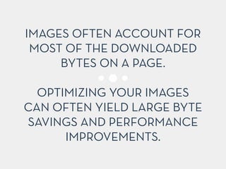 IMAGES OFTEN ACCOUNT FOR
MOST OF THE DOWNLOADED
BYTES ON A PAGE.
!
OPTIMIZING YOUR IMAGES
CAN OFTEN YIELD LARGE BYTE
SAVINGS AND PERFORMANCE
IMPROVEMENTS.
 