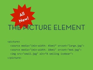 All
New!
THE PICTURE ELEMENT
<picture>	
  
	
  	
  <source	
  media="(min-­‐width:	
  45em)”	
  srcset="large.jpg">	
  
	
  	
  <source	
  media="(min-­‐width:	
  18em)"	
  srcset="med.jpg">	
  
	
  	
  <img	
  src="small.jpg"	
  alt=“A	
  smiling	
  icebear">	
  
</picture>
 