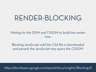 Waiting for the DOM and CSSOM to build the render
tree.
!
Blocking JavaScript until the CSS ﬁle is downloaded
and parsed: the JavaScript may query the CSSOM
RENDER-BLOCKING
h ps://developers.google.com/speed/docs/insights/BlockingJS
 