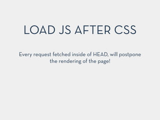 Every request fetched inside of HEAD, will postpone
the rendering of the page!
LOAD JS AFTER CSS
 