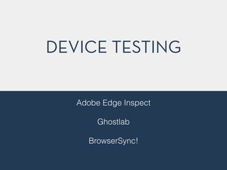 DEVICE TESTING
Adobe Edge Inspect
!
Ghostlab
!
BrowserSync!
!
!
 