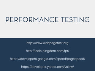 PERFORMANCE TESTING
http://www.webpagetest.org
!
http://tools.pingdom.com/fpt/
!
https://developers.google.com/speed/pagespeed/
!
https://developer.yahoo.com/yslow/
 