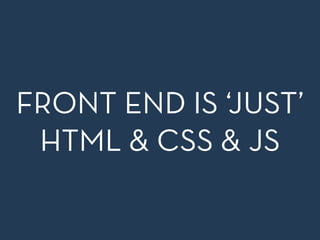 FRONT END IS ‘JUST’
HTML & CSS & JS
 