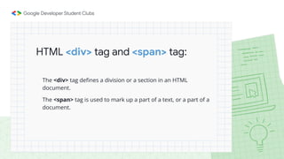 HTML <div> tag and <span> tag:
The <div> tag deﬁnes a division or a section in an HTML
document.
The <span> tag is used to mark up a part of a text, or a part of a
document.
 