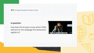 A question:
how does the browser know which HTML
element on the webpage this declaration
applies to?
 