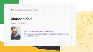 Bhushan Kale
Let’s connect on Linkedin!!
https://www.linkedin.com/in/bhushan-kal
e-53493b203/
Intro to HTML!
 