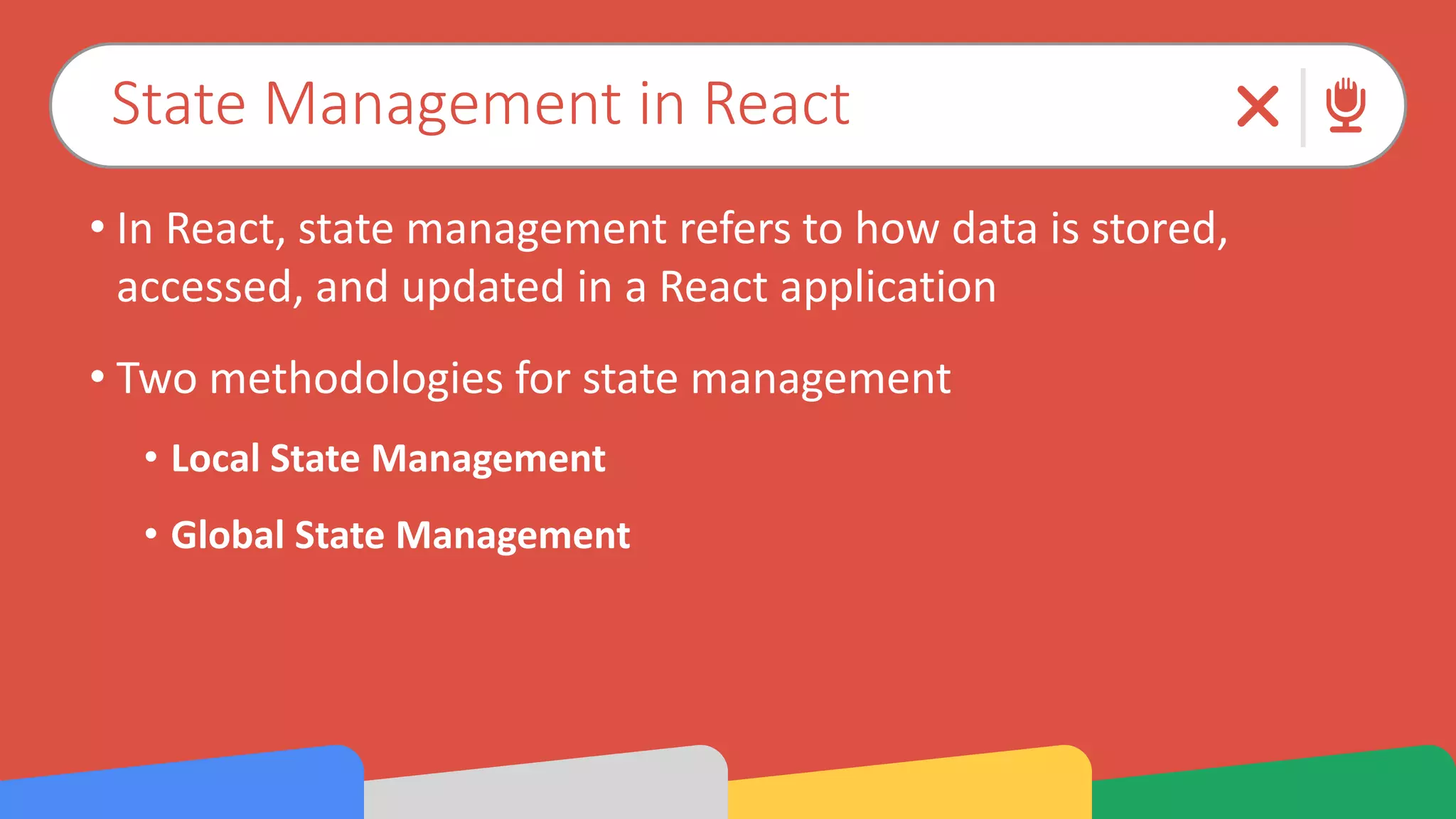 State Management in React
• In React, state management refers to how data is stored,
accessed, and updated in a React application
• Two methodologies for state management
• Local State Management
• Global State Management
 