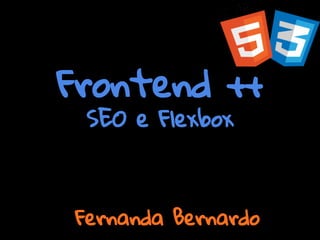 Frontend ++
SEO e Flexbox
Fernanda Bernardo
 