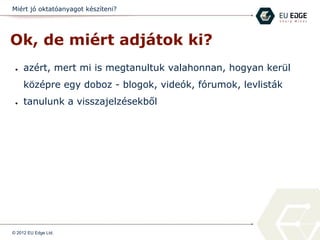 Miért jó oktatóanyagot készíteni?
Ok, de miért adjátok ki?
● azért, mert mi is megtanultuk valahonnan, hogyan kerül
középre egy doboz - blogok, videók, fórumok, levlisták
● tanulunk a visszajelzésekből
© 2012 EU Edge Ltd.
 
