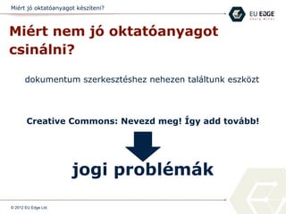 Miért jó oktatóanyagot készíteni?
Miért nem jó oktatóanyagot
csinálni?
dokumentum szerkesztéshez nehezen találtunk eszközt
© 2012 EU Edge Ltd.
jogi problémák
Creative Commons: Nevezd meg! Így add tovább!
 