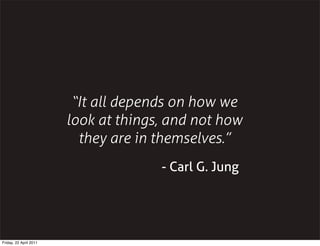 “It all depends on how we
                        look at things, and not how
                          they are in themselves.”
                                      - Carl G. Jung




Friday, 22 April 2011
 