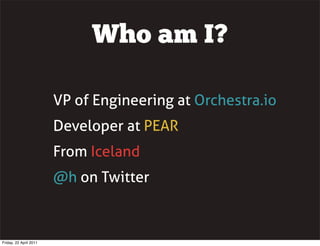 Who am I?

                        VP of Engineering at Orchestra.io
                        Developer at PEAR
                        From Iceland
                        @h on Twitter



Friday, 22 April 2011
 