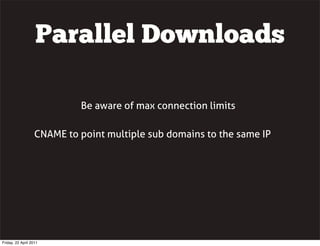 Parallel Downloads

                            Be aware of max connection limits

                   CNAME to point multiple sub domains to the same IP




Friday, 22 April 2011
 
