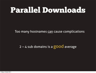 Parallel Downloads

                        Too many hostnames can cause complications



                          2 – 4 sub domains is a good average




Friday, 22 April 2011
 