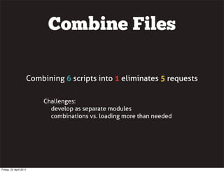Combine Files

                    Combining 6 scripts into 1 eliminates 5 requests

                        Challenges:
                          develop as separate modules
                          combinations vs. loading more than needed




Friday, 22 April 2011
 