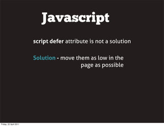Javascript
                        script defer attribute is not a solution

                        Solution - move them as low in the
                                          page as possible




Friday, 22 April 2011
 