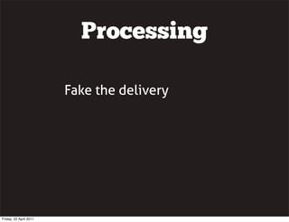 Processing

                        Fake the delivery




Friday, 22 April 2011
 