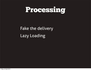 Processing

                        Fake the delivery
                        Lazy Loading




Friday, 22 April 2011
 