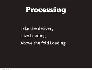 Processing

                        Fake the delivery
                        Lazy Loading
                        Above the fold Loading




Friday, 22 April 2011
 