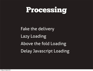 Processing

                        Fake the delivery
                        Lazy Loading
                        Above the fold Loading
                        Delay Javascript Loading



Friday, 22 April 2011
 