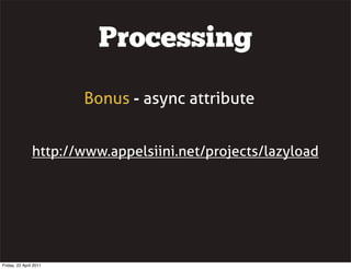 Processing
                        Bonus - async attribute


                http://www.appelsiini.net/projects/lazyload




Friday, 22 April 2011
 