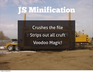 JS Minification

                            Crushes the ﬁle
                           Strips out all cruft
                            Voodoo Magic!




Friday, 22 April 2011
 