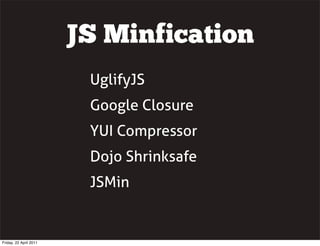JS Minfication
                         UglifyJS
                         Google Closure
                         YUI Compressor
                         Dojo Shrinksafe
                         JSMin


Friday, 22 April 2011
 