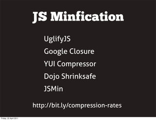 JS Minfication
                           UglifyJS
                           Google Closure
                           YUI Compressor
                           Dojo Shrinksafe
                           JSMin

                        http://bit.ly/compression-rates
Friday, 22 April 2011
 