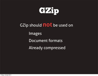 GZip
                        GZip should not be used on

                            Images
                            Document formats
                            Already compressed




Friday, 22 April 2011
 