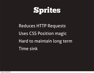 Sprites
                        Reduces HTTP Requests
                        Uses CSS Position magic
                        Hard to maintain long term
                        Time sink




Friday, 22 April 2011
 