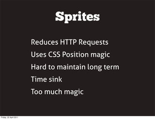 Sprites
                        Reduces HTTP Requests
                        Uses CSS Position magic
                        Hard to maintain long term
                        Time sink
                        Too much magic


Friday, 22 April 2011
 