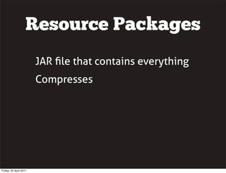 Resource Packages
                        JAR ﬁle that contains everything
                        Compresses




Friday, 22 April 2011
 